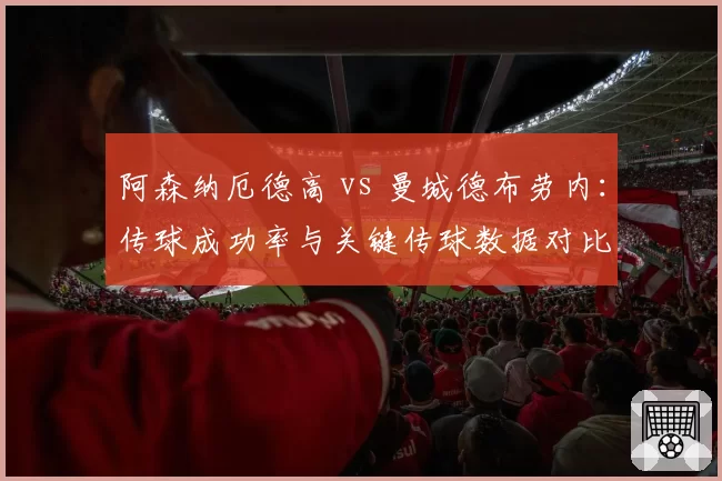 阿森纳厄德高 vs 曼城德布劳内：传球成功率与关键传球数据对比