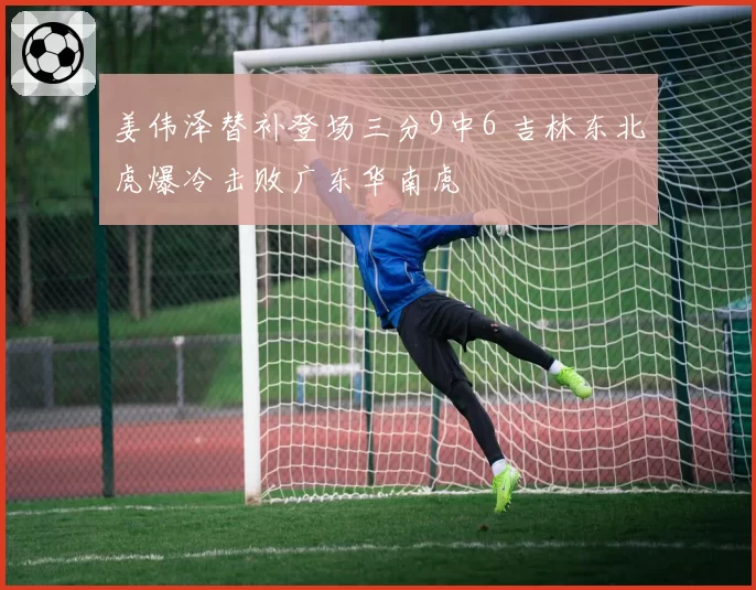 姜伟泽替补登场三分9中6 吉林东北虎爆冷击败广东华南虎