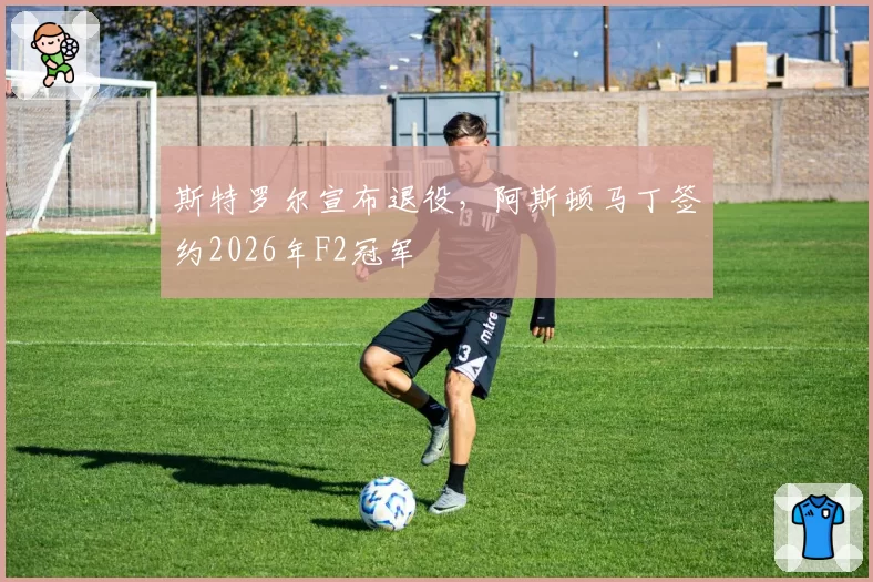 斯特罗尔宣布退役,阿斯顿马丁签约2026年F2冠军