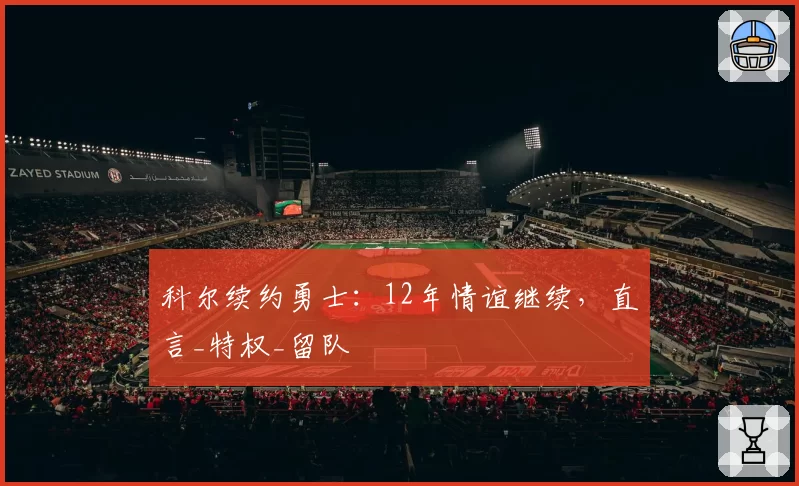 科尔续约勇士:12年情谊继续,直言_特权_留队