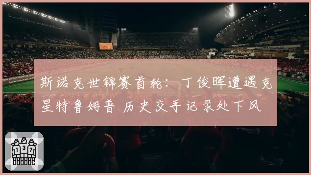 斯诺克世锦赛首轮:丁俊晖遭遇克星特鲁姆普 历史交手记录处下风